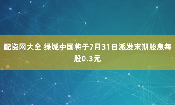 配资网大全 绿城中国将于7月31日派发末期股息每股0.3元