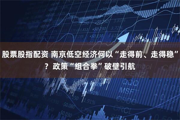 股票股指配资 南京低空经济何以“走得前、走得稳”?  政策“组合拳”破壁引航