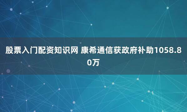 股票入门配资知识网 康希通信获政府补助1058.80万