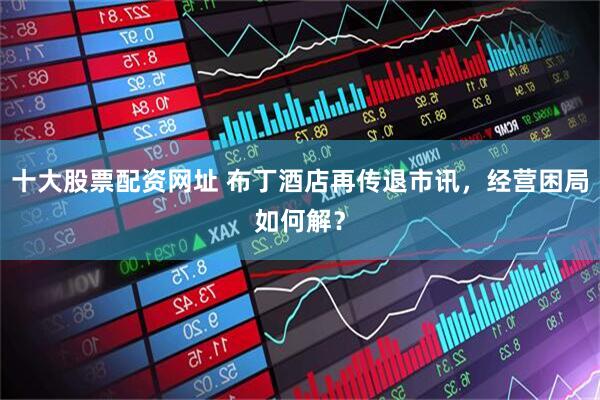 十大股票配资网址 布丁酒店再传退市讯，经营困局如何解？