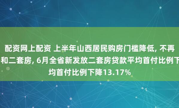 配资网上配资 上半年山西居民购房门槛降低, 不再区分首套房和二套房, 6月全省新发放二套房贷款平均首付比例下降13.17%