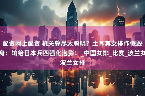 配资网上配资 机关算尽太聪明？土耳其女排作假毁自身：输给日本兵四强化泡影！_中国女排_比赛_波兰女排
