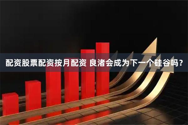 配资股票配资按月配资 良渚会成为下一个硅谷吗？