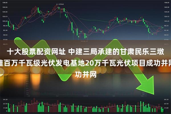 十大股票配资网址 中建三局承建的甘肃民乐三墩滩百万千瓦级光伏发电基地20万千瓦光伏项目成功并网