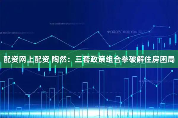 配资网上配资 陶然：三套政策组合拳破解住房困局