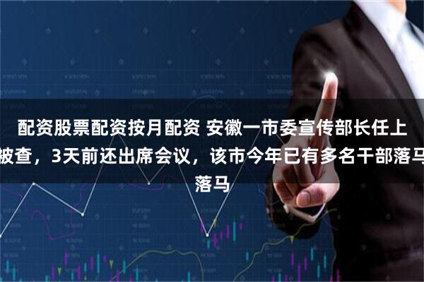 配资股票配资按月配资 安徽一市委宣传部长任上被查，3天前还出席会议，该市今年已有多名干部落马