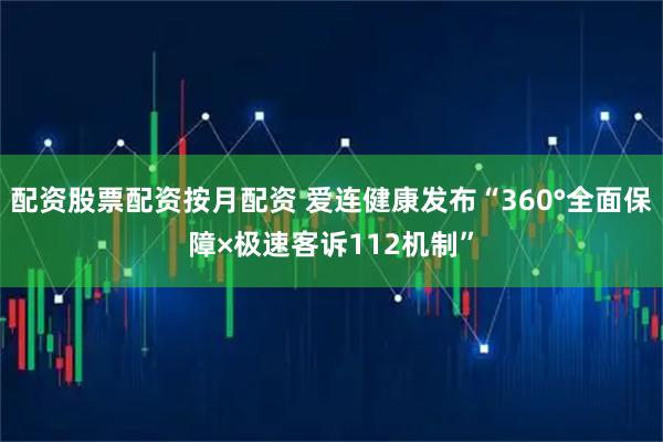 配资股票配资按月配资 爱连健康发布“360°全面保障×极速客诉112机制”