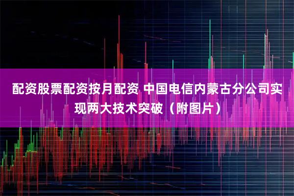 配资股票配资按月配资 中国电信内蒙古分公司实现两大技术突破（附图片）