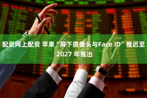 配资网上配资 苹果“屏下摄像头与Face ID”推迟至 2027 年推出
