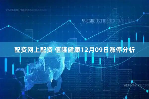 配资网上配资 信隆健康12月09日涨停分析
