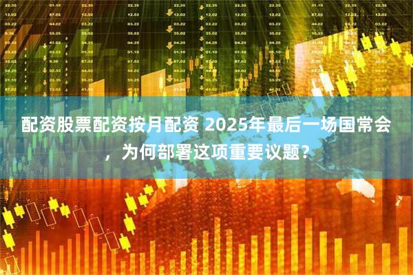 配资股票配资按月配资 2025年最后一场国常会，为何部署这项重要议题？